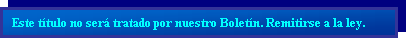 Cuadro de texto: Este ttulo no ser tratado por nuestro Boletn. Remitirse a la ley.